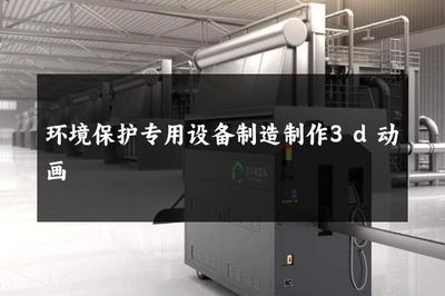 环境保护专用设备制造 3D动画如何赋能绿色产业